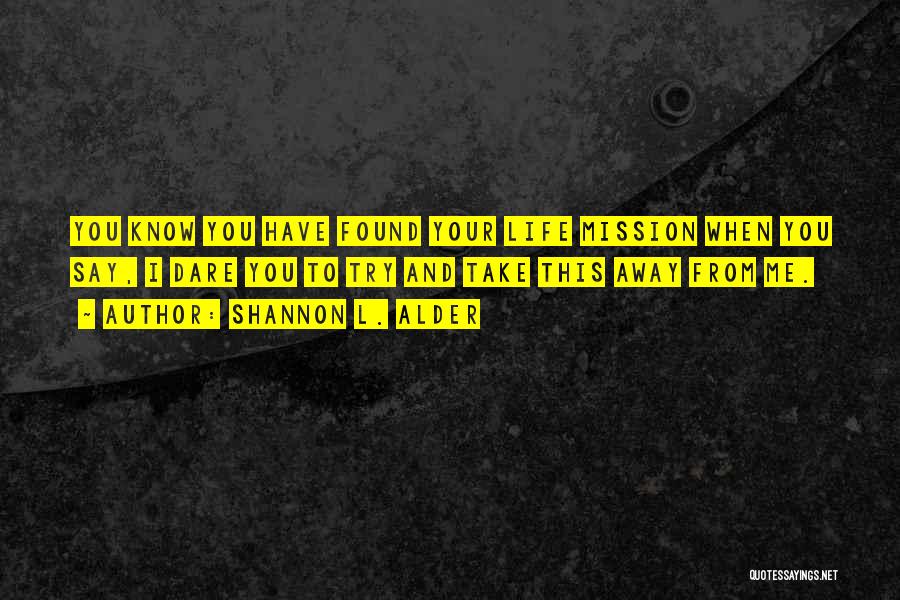 Shannon L. Alder Quotes: You Know You Have Found Your Life Mission When You Say, I Dare You To Try And Take This Away