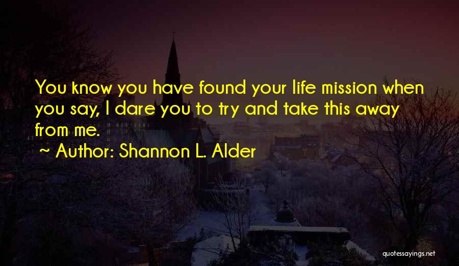 Shannon L. Alder Quotes: You Know You Have Found Your Life Mission When You Say, I Dare You To Try And Take This Away