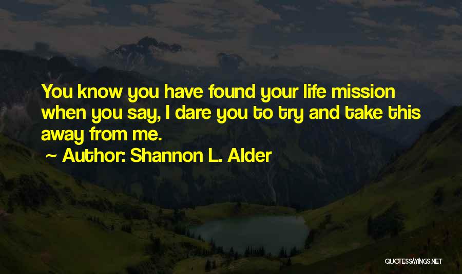 Shannon L. Alder Quotes: You Know You Have Found Your Life Mission When You Say, I Dare You To Try And Take This Away