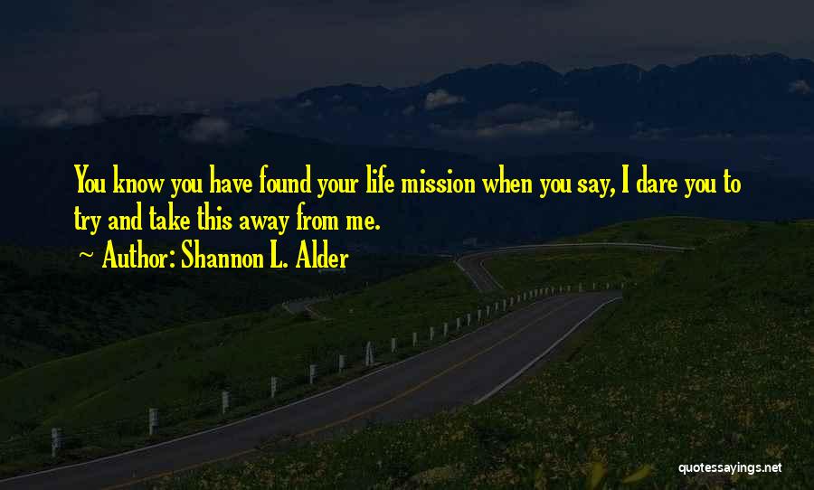 Shannon L. Alder Quotes: You Know You Have Found Your Life Mission When You Say, I Dare You To Try And Take This Away