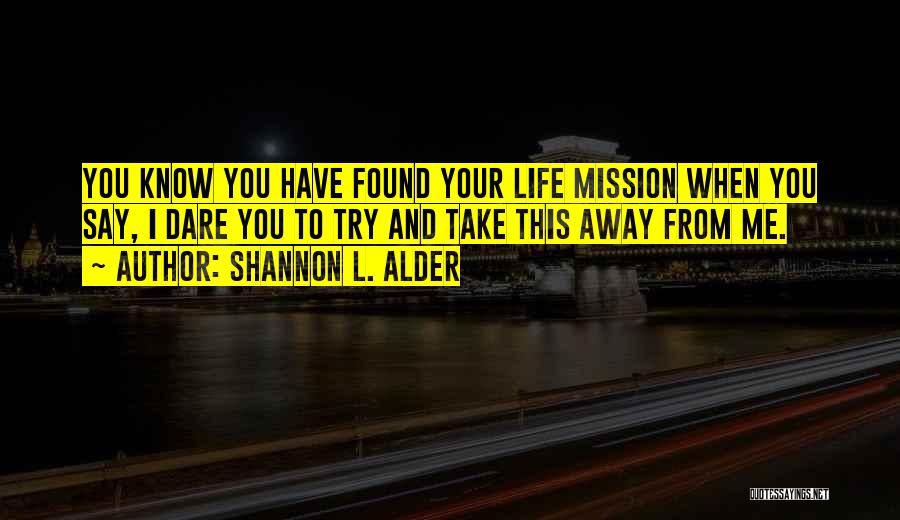 Shannon L. Alder Quotes: You Know You Have Found Your Life Mission When You Say, I Dare You To Try And Take This Away