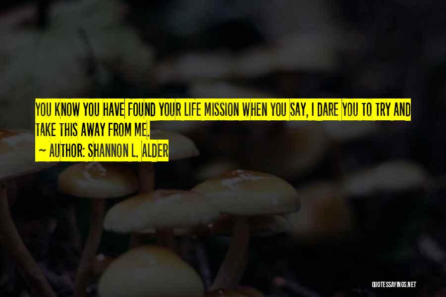 Shannon L. Alder Quotes: You Know You Have Found Your Life Mission When You Say, I Dare You To Try And Take This Away