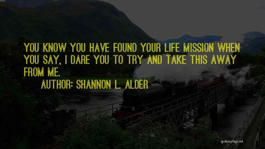 Shannon L. Alder Quotes: You Know You Have Found Your Life Mission When You Say, I Dare You To Try And Take This Away