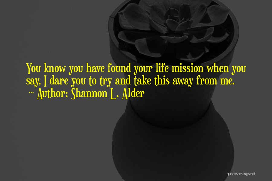 Shannon L. Alder Quotes: You Know You Have Found Your Life Mission When You Say, I Dare You To Try And Take This Away