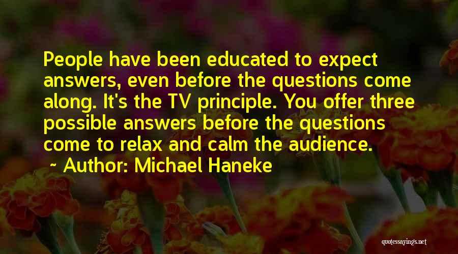 Michael Haneke Quotes: People Have Been Educated To Expect Answers, Even Before The Questions Come Along. It's The Tv Principle. You Offer Three
