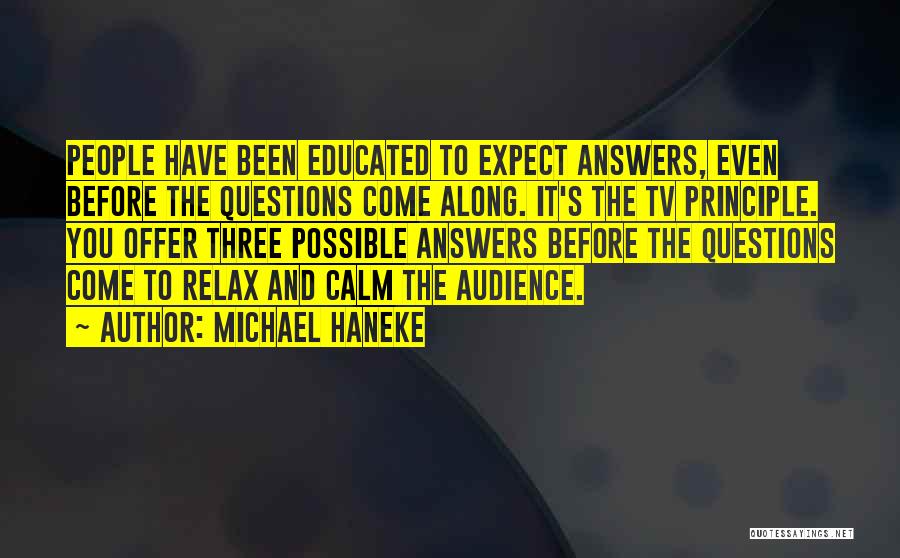 Michael Haneke Quotes: People Have Been Educated To Expect Answers, Even Before The Questions Come Along. It's The Tv Principle. You Offer Three
