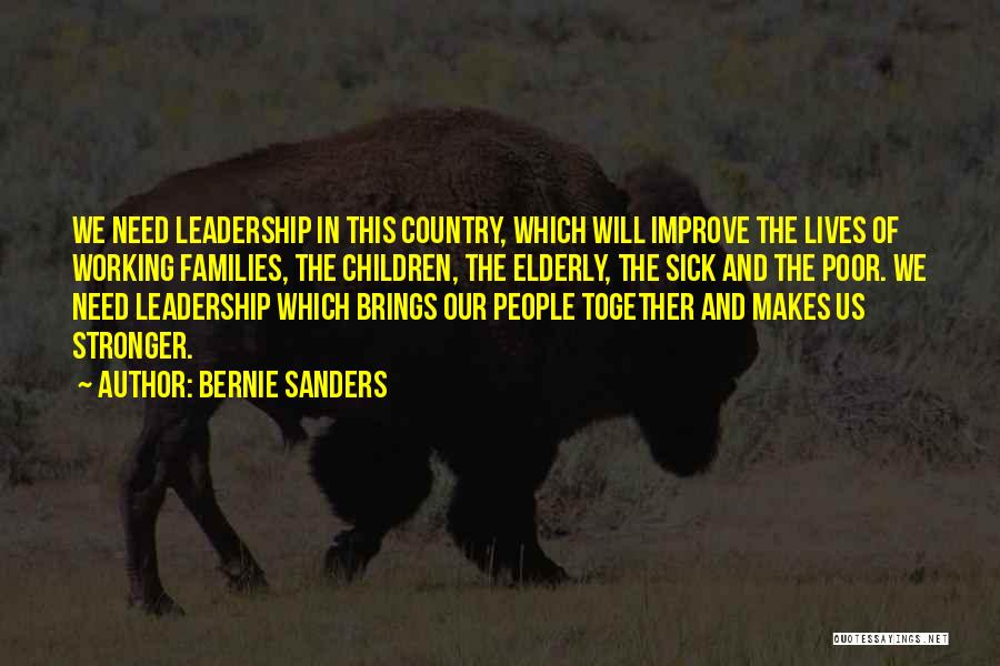 Bernie Sanders Quotes: We Need Leadership In This Country, Which Will Improve The Lives Of Working Families, The Children, The Elderly, The Sick