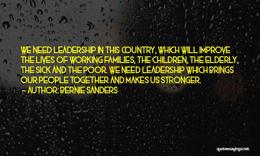 Bernie Sanders Quotes: We Need Leadership In This Country, Which Will Improve The Lives Of Working Families, The Children, The Elderly, The Sick