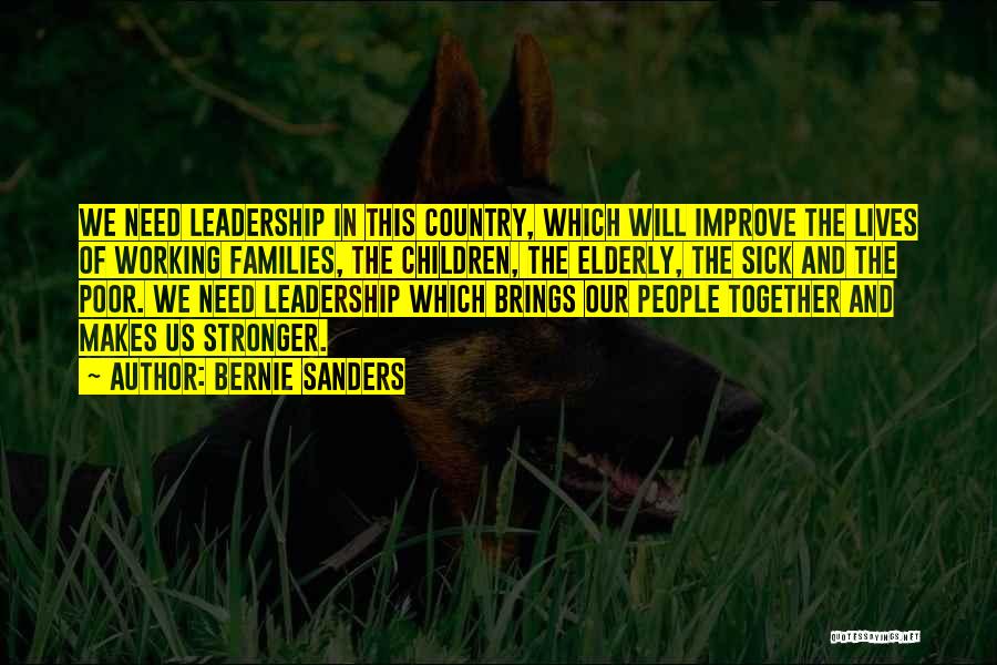 Bernie Sanders Quotes: We Need Leadership In This Country, Which Will Improve The Lives Of Working Families, The Children, The Elderly, The Sick