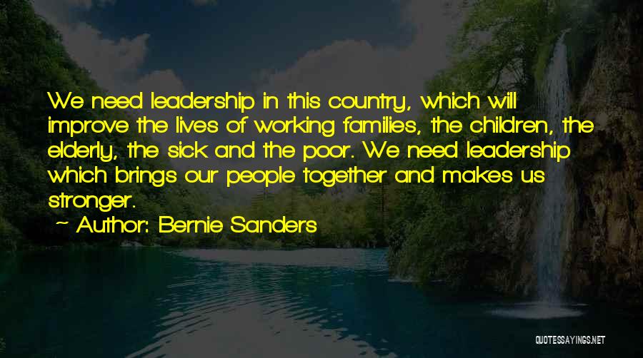 Bernie Sanders Quotes: We Need Leadership In This Country, Which Will Improve The Lives Of Working Families, The Children, The Elderly, The Sick