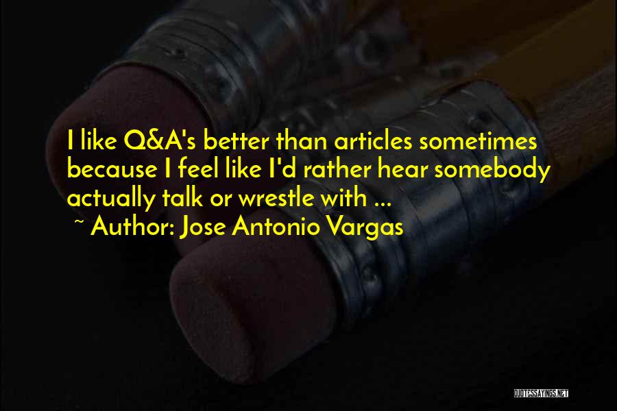 Jose Antonio Vargas Quotes: I Like Q&a's Better Than Articles Sometimes Because I Feel Like I'd Rather Hear Somebody Actually Talk Or Wrestle With