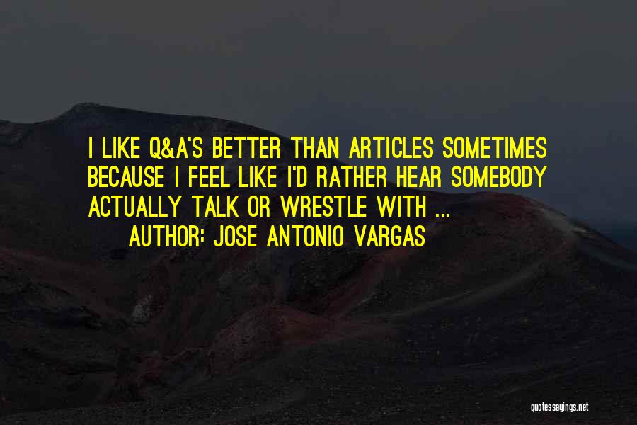 Jose Antonio Vargas Quotes: I Like Q&a's Better Than Articles Sometimes Because I Feel Like I'd Rather Hear Somebody Actually Talk Or Wrestle With