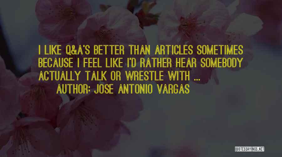 Jose Antonio Vargas Quotes: I Like Q&a's Better Than Articles Sometimes Because I Feel Like I'd Rather Hear Somebody Actually Talk Or Wrestle With