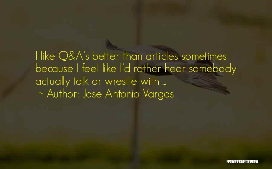 Jose Antonio Vargas Quotes: I Like Q&a's Better Than Articles Sometimes Because I Feel Like I'd Rather Hear Somebody Actually Talk Or Wrestle With