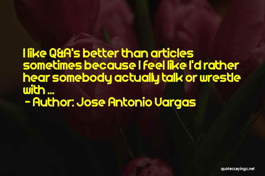 Jose Antonio Vargas Quotes: I Like Q&a's Better Than Articles Sometimes Because I Feel Like I'd Rather Hear Somebody Actually Talk Or Wrestle With