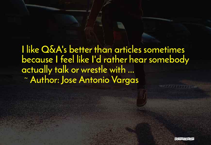Jose Antonio Vargas Quotes: I Like Q&a's Better Than Articles Sometimes Because I Feel Like I'd Rather Hear Somebody Actually Talk Or Wrestle With
