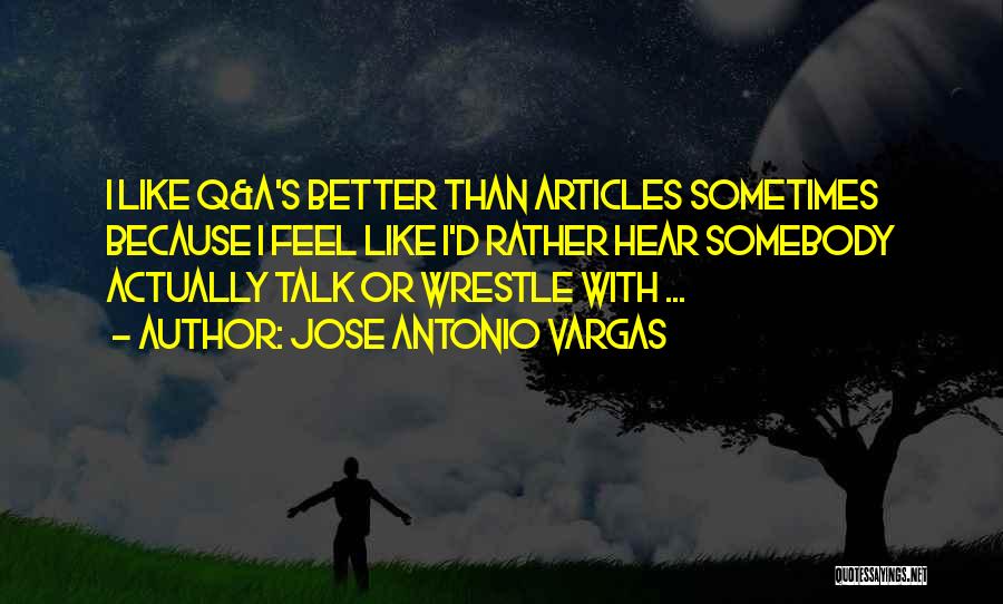 Jose Antonio Vargas Quotes: I Like Q&a's Better Than Articles Sometimes Because I Feel Like I'd Rather Hear Somebody Actually Talk Or Wrestle With