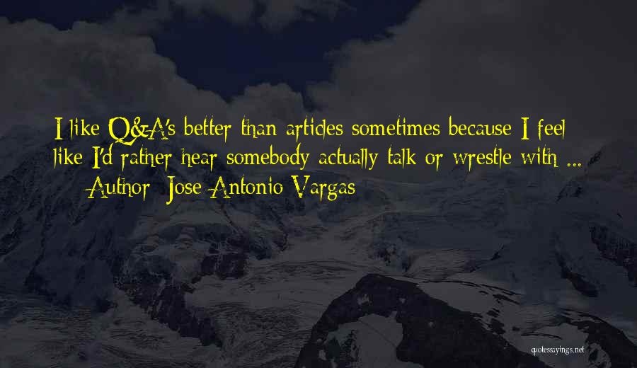 Jose Antonio Vargas Quotes: I Like Q&a's Better Than Articles Sometimes Because I Feel Like I'd Rather Hear Somebody Actually Talk Or Wrestle With