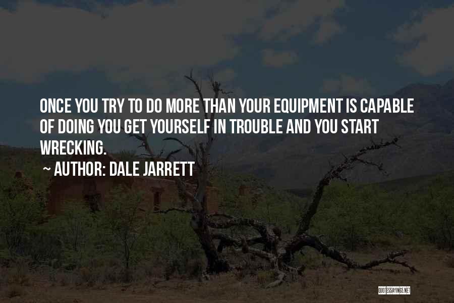 Dale Jarrett Quotes: Once You Try To Do More Than Your Equipment Is Capable Of Doing You Get Yourself In Trouble And You