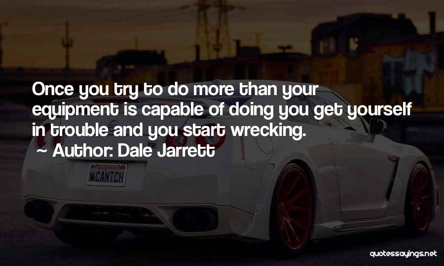Dale Jarrett Quotes: Once You Try To Do More Than Your Equipment Is Capable Of Doing You Get Yourself In Trouble And You