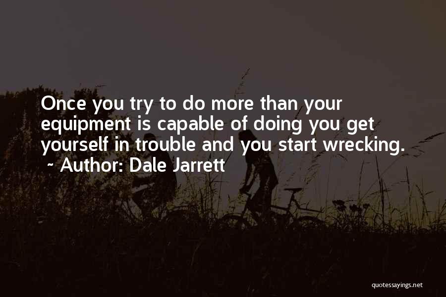 Dale Jarrett Quotes: Once You Try To Do More Than Your Equipment Is Capable Of Doing You Get Yourself In Trouble And You