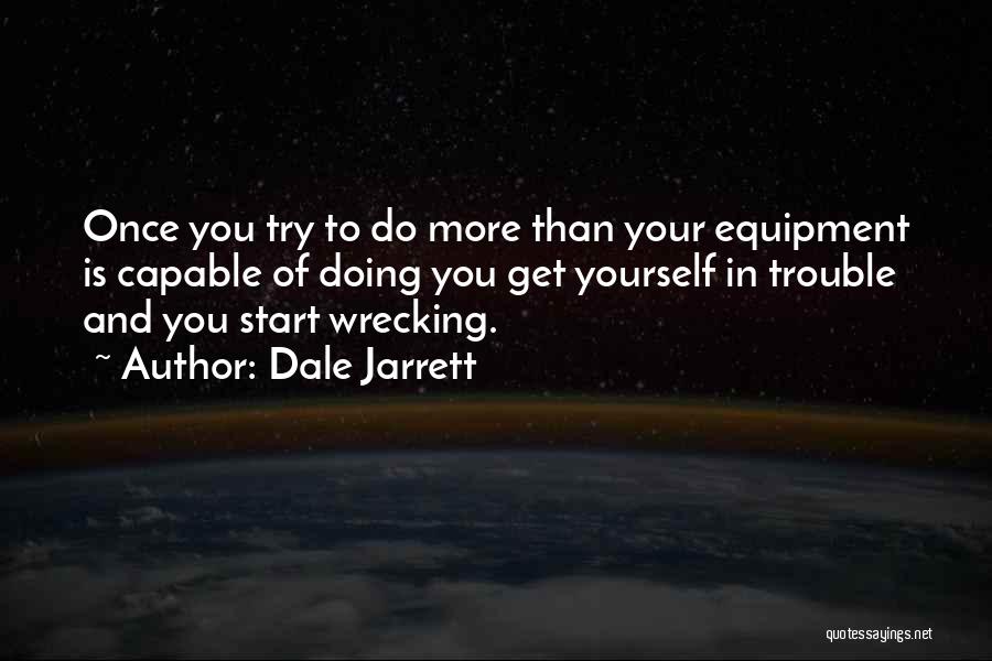 Dale Jarrett Quotes: Once You Try To Do More Than Your Equipment Is Capable Of Doing You Get Yourself In Trouble And You