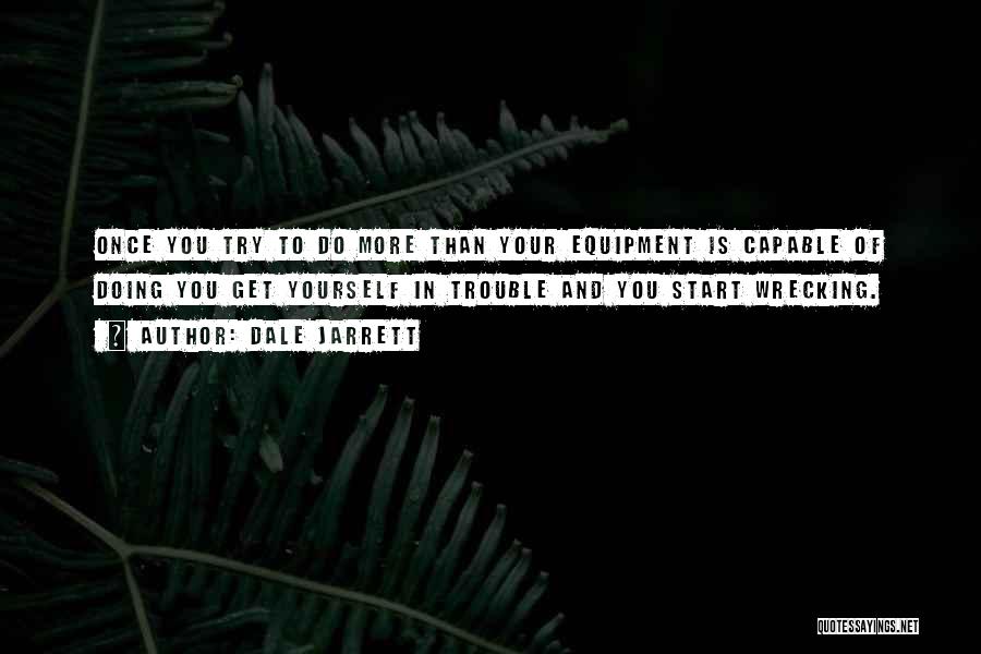 Dale Jarrett Quotes: Once You Try To Do More Than Your Equipment Is Capable Of Doing You Get Yourself In Trouble And You