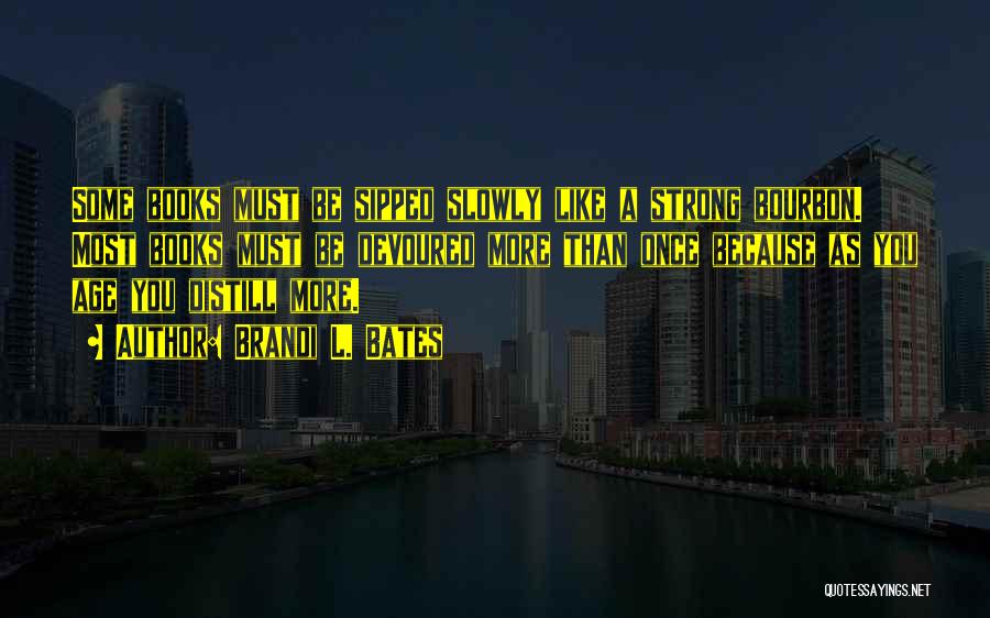 Brandi L. Bates Quotes: Some Books Must Be Sipped Slowly Like A Strong Bourbon. Most Books Must Be Devoured More Than Once Because As