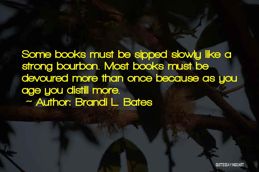 Brandi L. Bates Quotes: Some Books Must Be Sipped Slowly Like A Strong Bourbon. Most Books Must Be Devoured More Than Once Because As