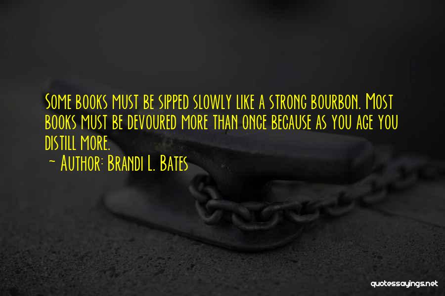 Brandi L. Bates Quotes: Some Books Must Be Sipped Slowly Like A Strong Bourbon. Most Books Must Be Devoured More Than Once Because As