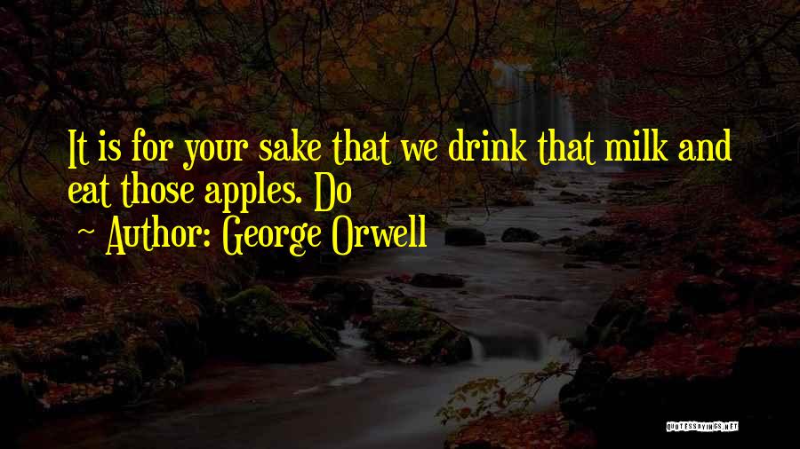George Orwell Quotes: It Is For Your Sake That We Drink That Milk And Eat Those Apples. Do
