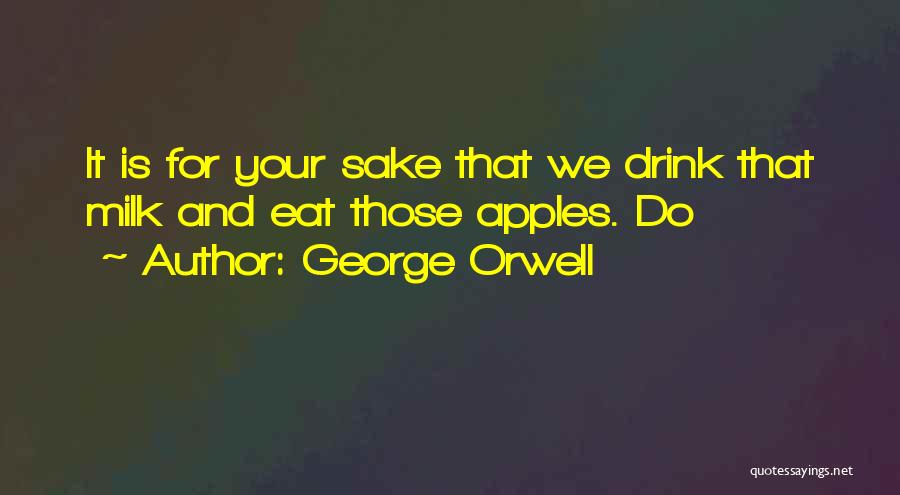George Orwell Quotes: It Is For Your Sake That We Drink That Milk And Eat Those Apples. Do