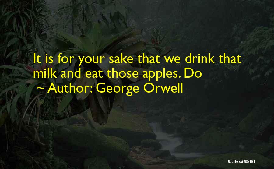 George Orwell Quotes: It Is For Your Sake That We Drink That Milk And Eat Those Apples. Do