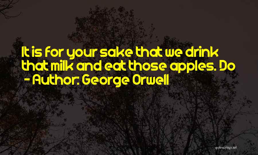 George Orwell Quotes: It Is For Your Sake That We Drink That Milk And Eat Those Apples. Do