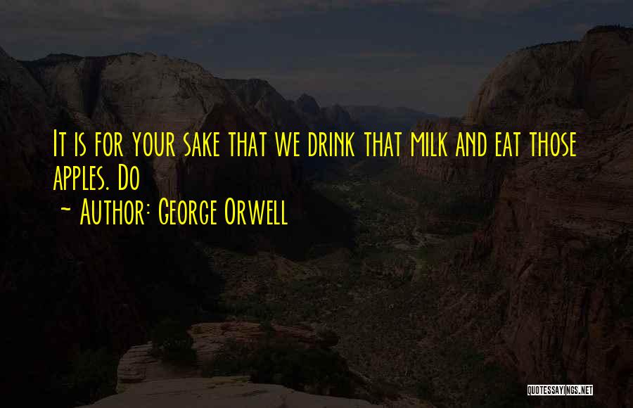 George Orwell Quotes: It Is For Your Sake That We Drink That Milk And Eat Those Apples. Do