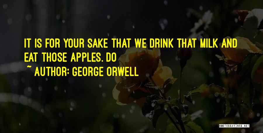 George Orwell Quotes: It Is For Your Sake That We Drink That Milk And Eat Those Apples. Do