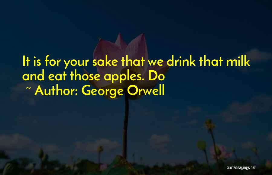 George Orwell Quotes: It Is For Your Sake That We Drink That Milk And Eat Those Apples. Do