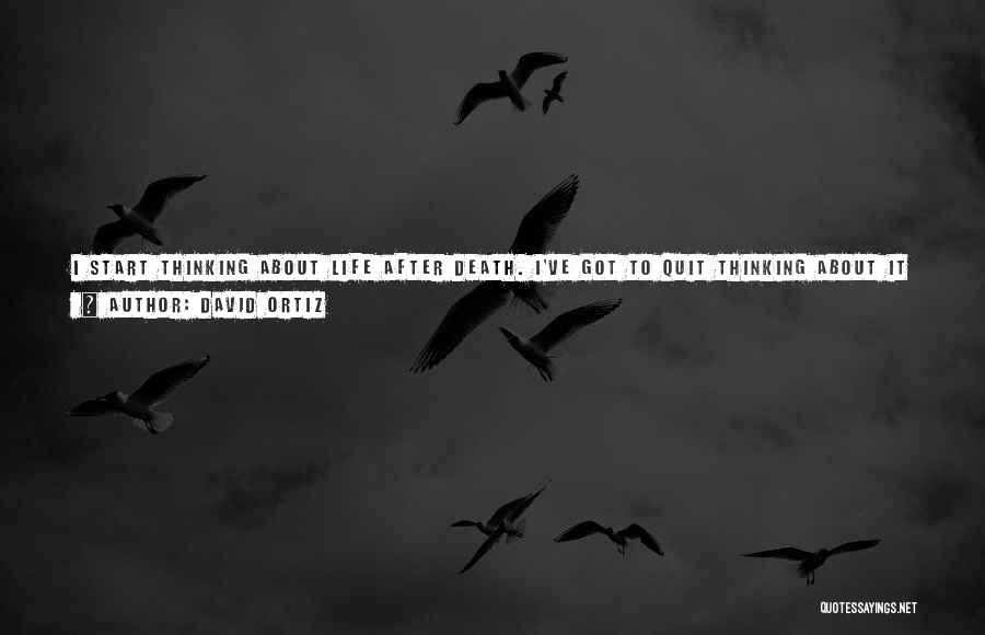 David Ortiz Quotes: I Start Thinking About Life After Death. I've Got To Quit Thinking About It Because It's Very Deep. Very Deep.