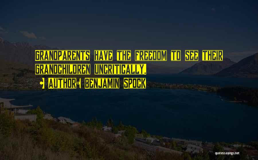 Benjamin Spock Quotes: Grandparents Have The Freedom To See Their Grandchildren Uncritically.