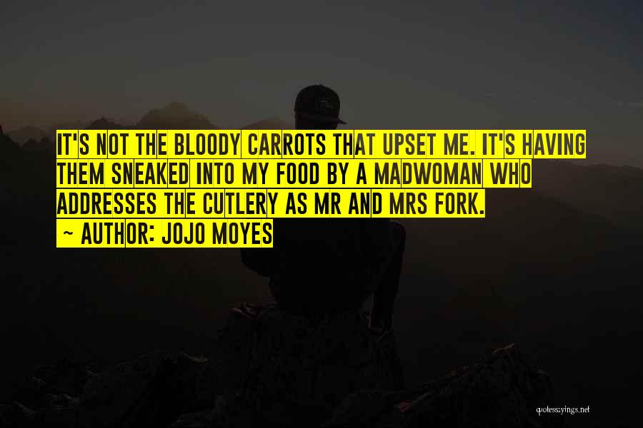 Jojo Moyes Quotes: It's Not The Bloody Carrots That Upset Me. It's Having Them Sneaked Into My Food By A Madwoman Who Addresses