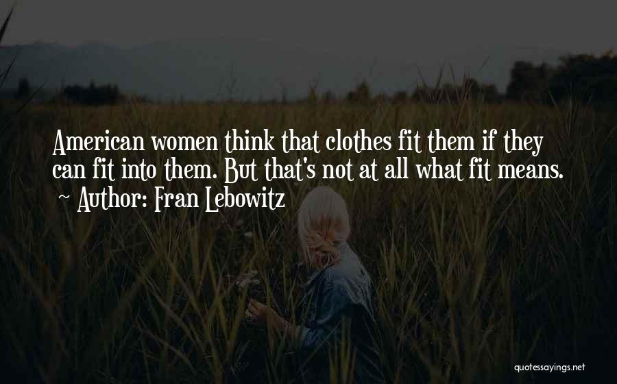 Fran Lebowitz Quotes: American Women Think That Clothes Fit Them If They Can Fit Into Them. But That's Not At All What Fit