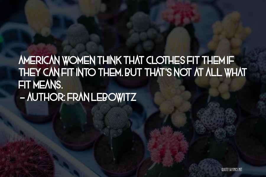 Fran Lebowitz Quotes: American Women Think That Clothes Fit Them If They Can Fit Into Them. But That's Not At All What Fit