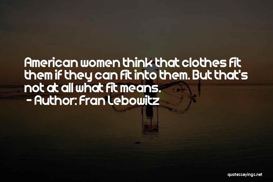 Fran Lebowitz Quotes: American Women Think That Clothes Fit Them If They Can Fit Into Them. But That's Not At All What Fit