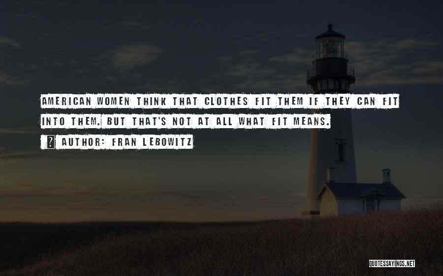 Fran Lebowitz Quotes: American Women Think That Clothes Fit Them If They Can Fit Into Them. But That's Not At All What Fit
