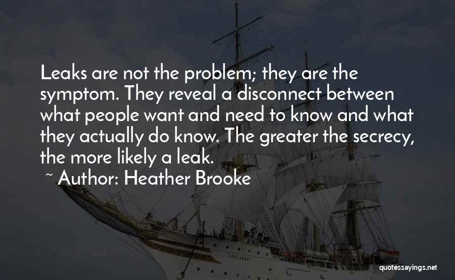 Heather Brooke Quotes: Leaks Are Not The Problem; They Are The Symptom. They Reveal A Disconnect Between What People Want And Need To