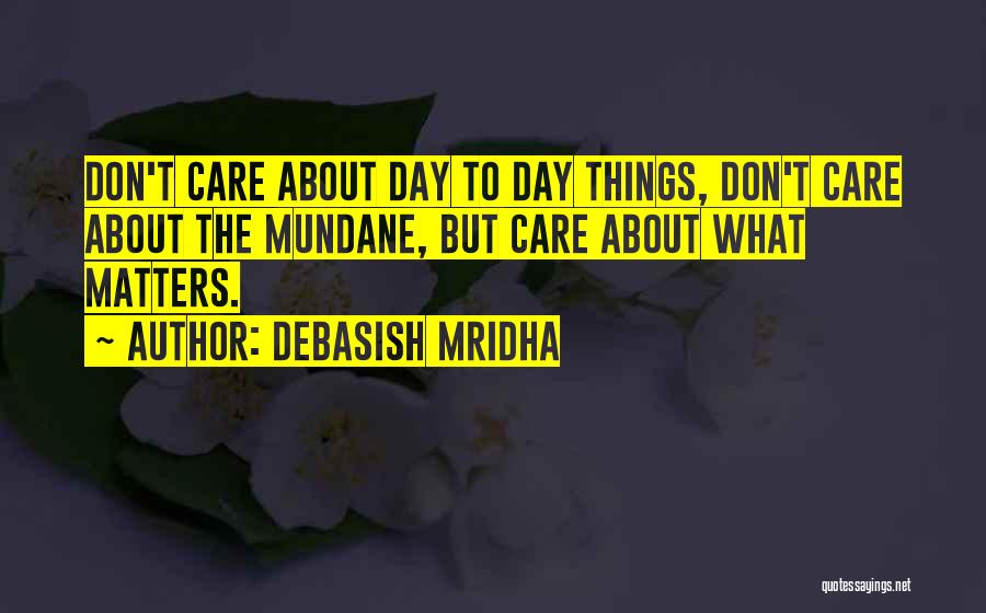 Debasish Mridha Quotes: Don't Care About Day To Day Things, Don't Care About The Mundane, But Care About What Matters.