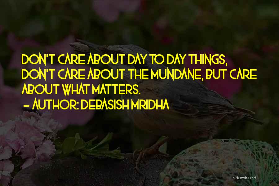 Debasish Mridha Quotes: Don't Care About Day To Day Things, Don't Care About The Mundane, But Care About What Matters.