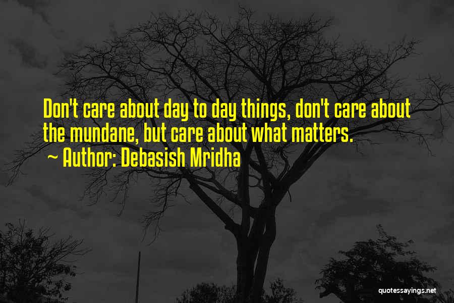 Debasish Mridha Quotes: Don't Care About Day To Day Things, Don't Care About The Mundane, But Care About What Matters.