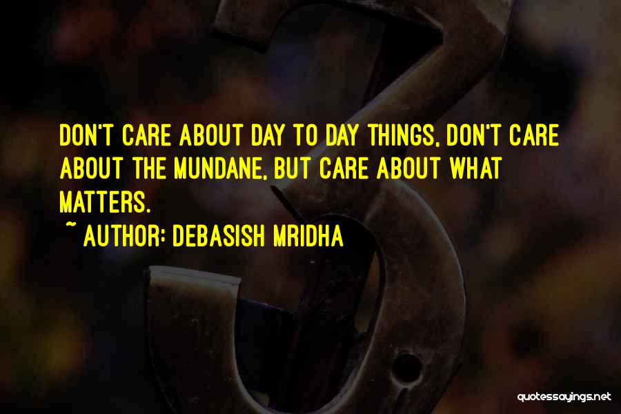 Debasish Mridha Quotes: Don't Care About Day To Day Things, Don't Care About The Mundane, But Care About What Matters.