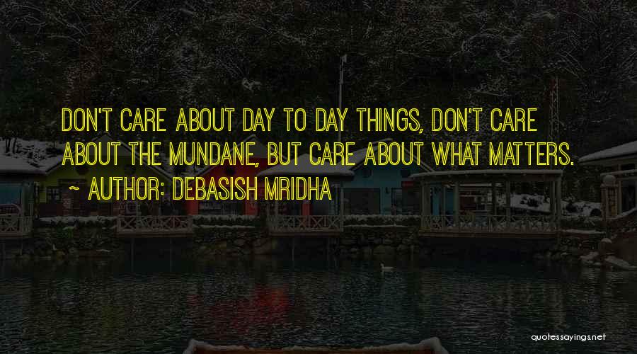 Debasish Mridha Quotes: Don't Care About Day To Day Things, Don't Care About The Mundane, But Care About What Matters.